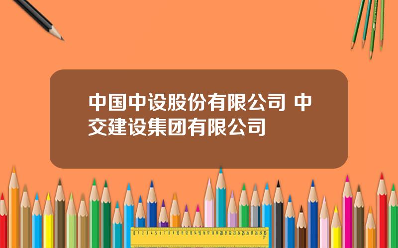 中国中设股份有限公司 中交建设集团有限公司